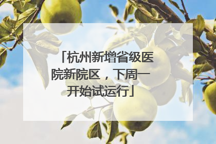 杭州新增省级医院新院区，下周一开始试运行