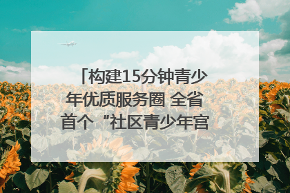 构建15分钟青少年优质服务圈 全省首个“社区青少年宫”落地成都成华区｜一老一小总关情