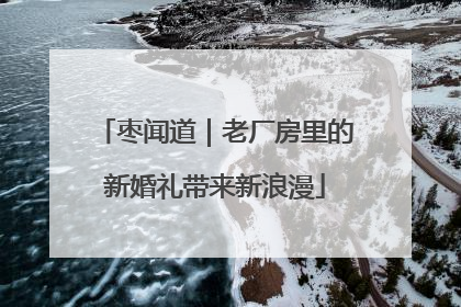 枣闻道｜老厂房里的新婚礼带来新浪漫