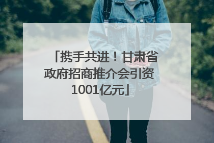 携手共进！甘肃省政府招商推介会引资1001亿元