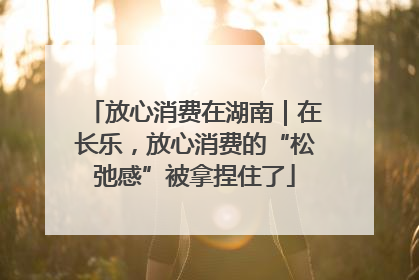 放心消费在湖南｜在长乐，放心消费的“松弛感”被拿捏住了