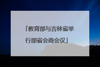 教育部与吉林省举行部省会商会议