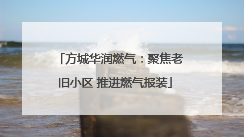 方城华润燃气：聚焦老旧小区 推进燃气报装