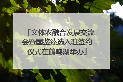 文体农融合发展交流会暨国鉴臻选入驻签约仪式在鹤鸣湖举办