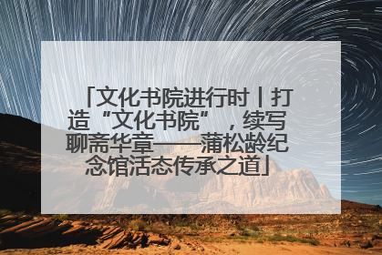 文化书院进行时丨打造“文化书院”，续写聊斋华章——蒲松龄纪念馆活态传承之道