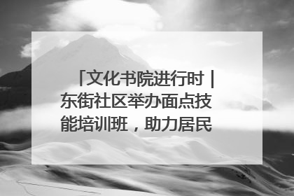文化书院进行时｜东街社区举办面点技能培训班，助力居民就业创业！