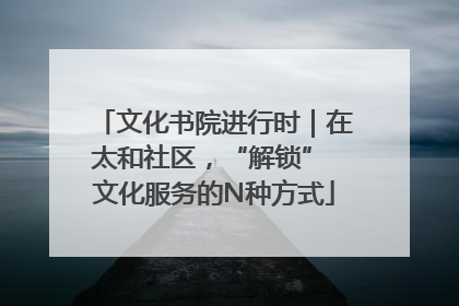 文化书院进行时｜在太和社区，“解锁” 文化服务的N种方式