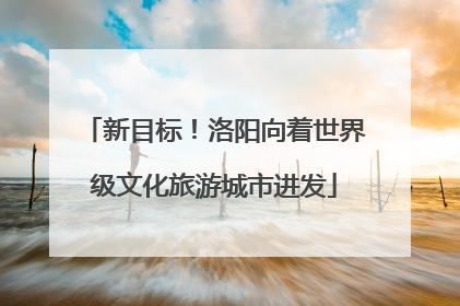 新目标！洛阳向着世界级文化旅游城市进发