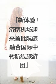 新体验！济南机场迎来首批航旅融合国际中转航线旅游团