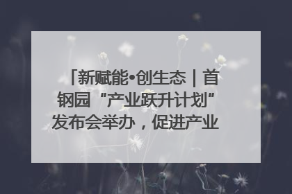 新赋能•创生态｜首钢园“产业跃升计划”发布会举办，促进产业合作交流走深走实