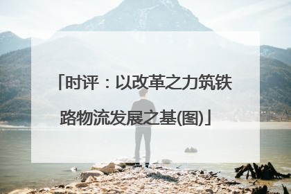 时评：以改革之力筑铁路物流发展之基(图)