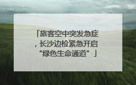 旅客空中突发急症，长沙边检紧急开启“绿色生命通道”