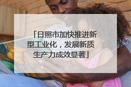 日照市加快推进新型工业化，发展新质生产力成效显著