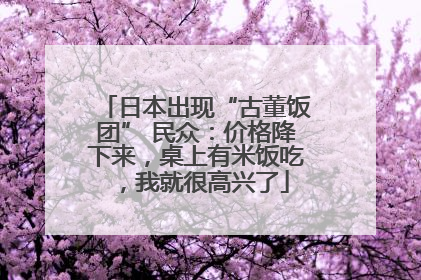 日本出现“古董饭团” 民众：价格降下来，桌上有米饭吃，我就很高兴了