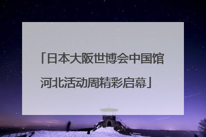 日本大阪世博会中国馆河北活动周精彩启幕