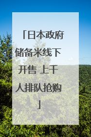 日本政府储备米线下开售 上千人排队抢购