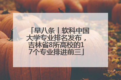 早八条丨软科中国大学专业排名发布，吉林省8所高校的17个专业排进前三