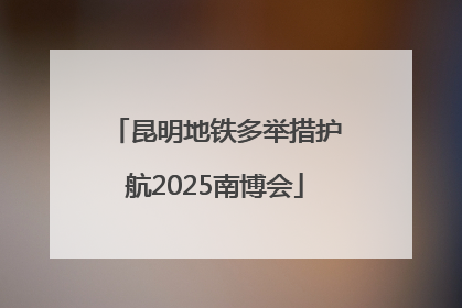 昆明地铁多举措护航2025南博会