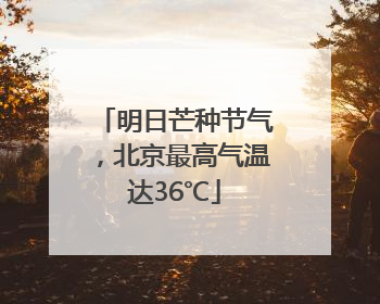 明日芒种节气，北京最高气温达36℃