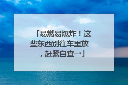 易燃易爆炸！这些东西别往车里放，赶紧自查→