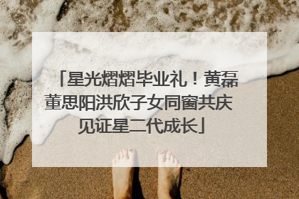 星光熠熠毕业礼！黄磊董思阳洪欣子女同窗共庆 见证星二代成长