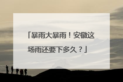 暴雨大暴雨！安徽这场雨还要下多久？