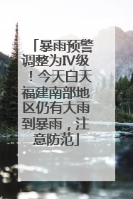 暴雨预警调整为Ⅳ级！今天白天福建南部地区仍有大雨到暴雨，注意防范