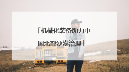 机械化装备助力中国北部沙漠治理