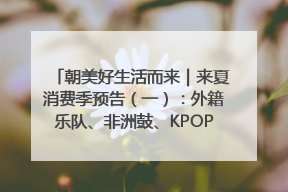 朝美好生活而来｜来夏消费季预告（一）：外籍乐队、非洲鼓、KPOP舞团、居民开放麦……这也太show了