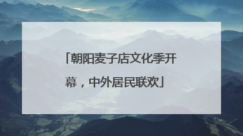朝阳麦子店文化季开幕，中外居民联欢