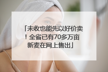 未收也能先以好价卖！全省已有70多万亩新麦在网上售出