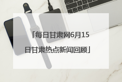 每日甘肃网6月15日甘肃热点新闻回顾