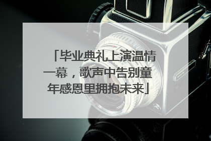 毕业典礼上演温情一幕，歌声中告别童年感恩里拥抱未来