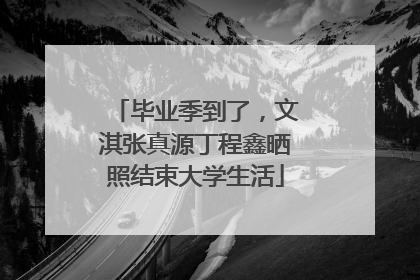 毕业季到了，文淇张真源丁程鑫晒照结束大学生活
