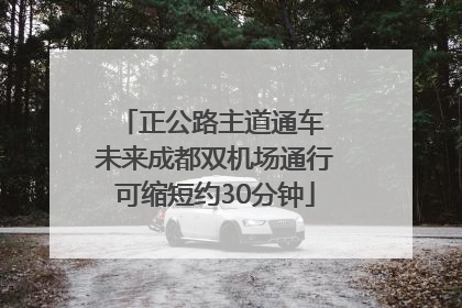 正公路主道通车 未来成都双机场通行可缩短约30分钟