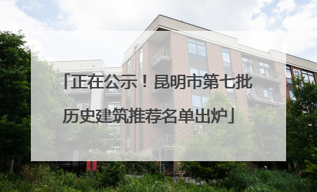 正在公示！昆明市第七批历史建筑推荐名单出炉