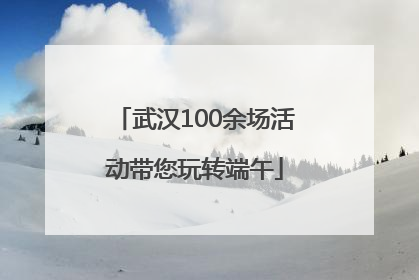 武汉100余场活动带您玩转端午