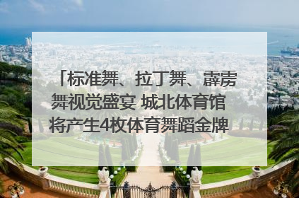 标准舞、拉丁舞、霹雳舞视觉盛宴 城北体育馆将产生4枚体育舞蹈金牌｜世运会探馆行