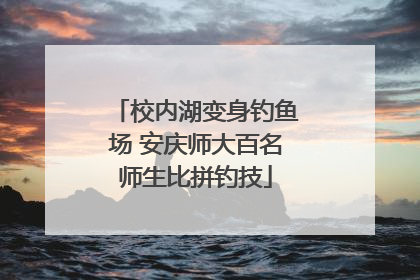 校内湖变身钓鱼场 安庆师大百名师生比拼钓技
