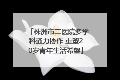 株洲市二医院多学科通力协作 重塑20岁青年生活希望