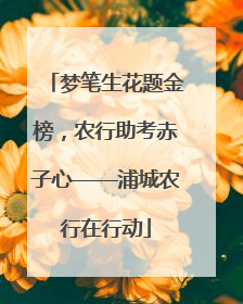 梦笔生花题金榜，农行助考赤子心——浦城农行在行动