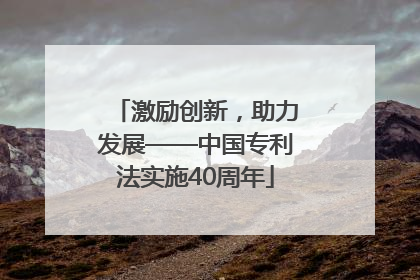激励创新，助力发展——中国专利法实施40周年