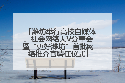 潍坊举行高校自媒体、社会网络大V分享会暨“更好潍坊”首批网络推介官聘任仪式