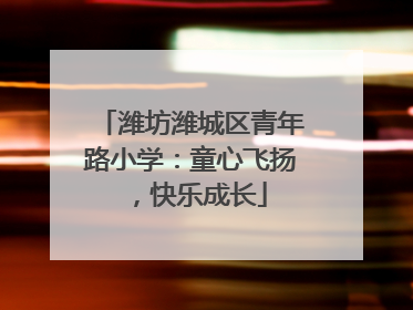潍坊潍城区青年路小学：童心飞扬，快乐成长