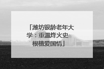 潍坊银龄老年大学：重温烽火史 根植爱国情