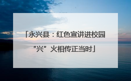 永兴县：红色宣讲进校园 “兴”火相传正当时