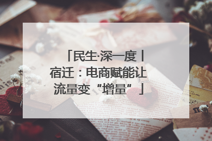 民生·深一度丨宿迁：电商赋能让流量变“增量”