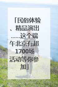 民俗体验、精品演出……这个端午北京有超1700场活动等你参加