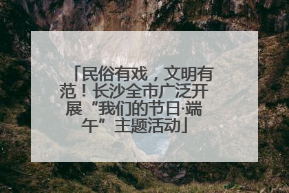 民俗有戏，文明有范！长沙全市广泛开展“我们的节日·端午”主题活动