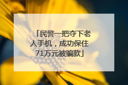 民警一把夺下老人手机，成功保住71万元被骗款